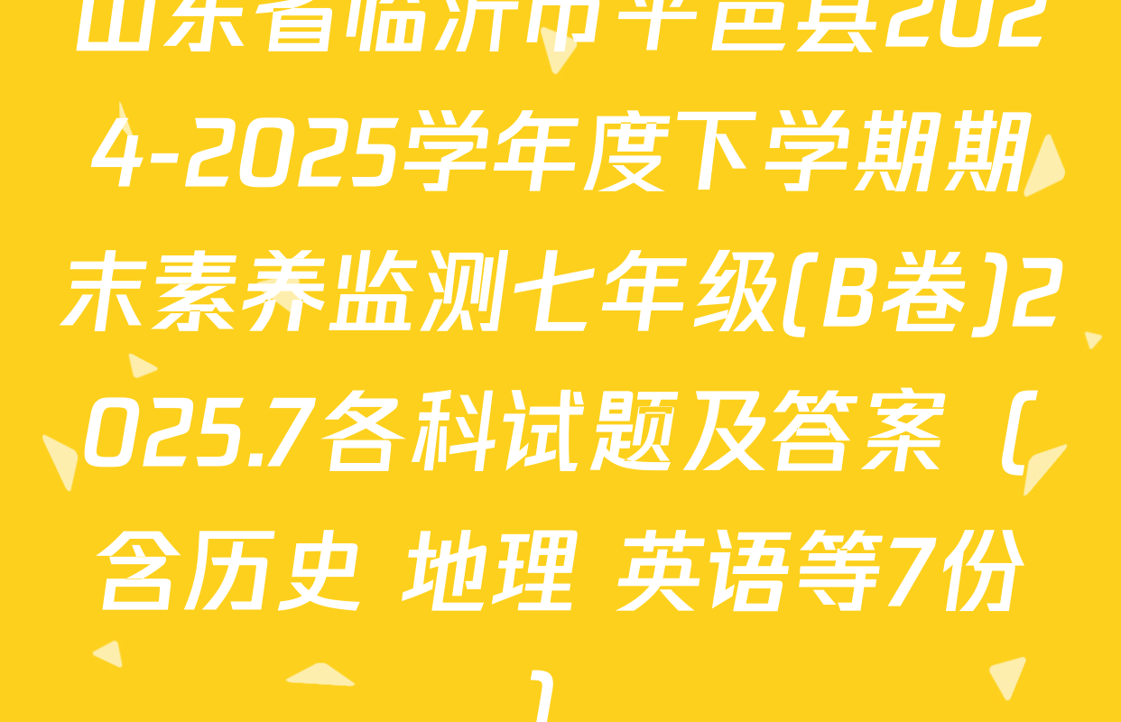 山东省临沂市平邑县2024-2025学年度下学期期末素养监测七年级(B卷)2025.7各科试题及答案（含历史 地理 英语等7份）