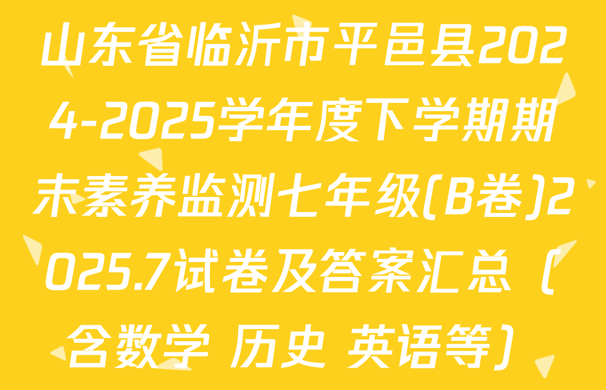 山东省临沂市平邑县2024-2025学年度下学期期末素养监测七年级(B卷)2025.7试卷及答案汇总（含数学 历史 英语等）