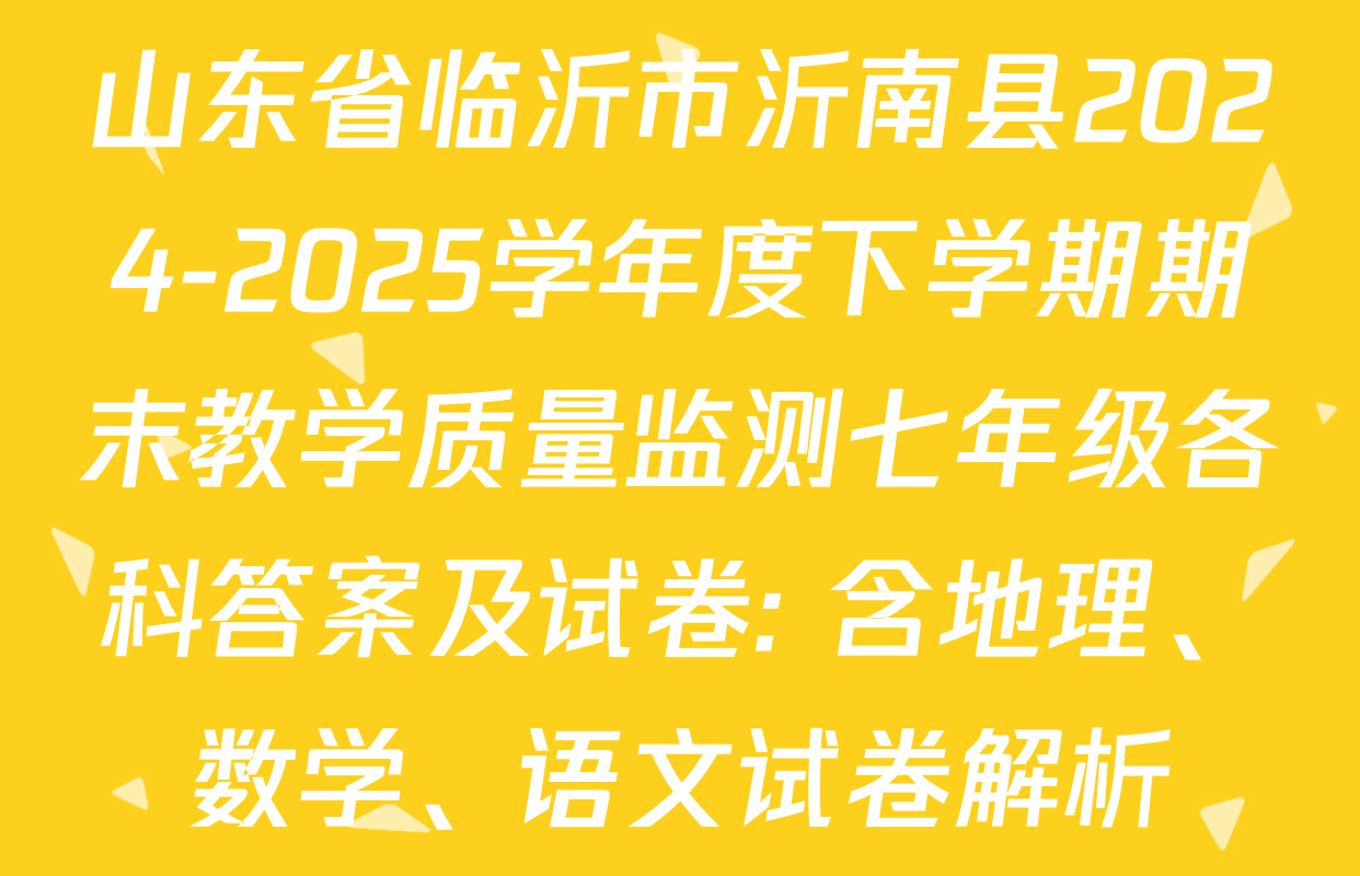 山东省临沂市沂南县2024-2025学年度下学期期末教学质量监测七年级各科答案及试卷: 含地理、数学、语文试卷解析