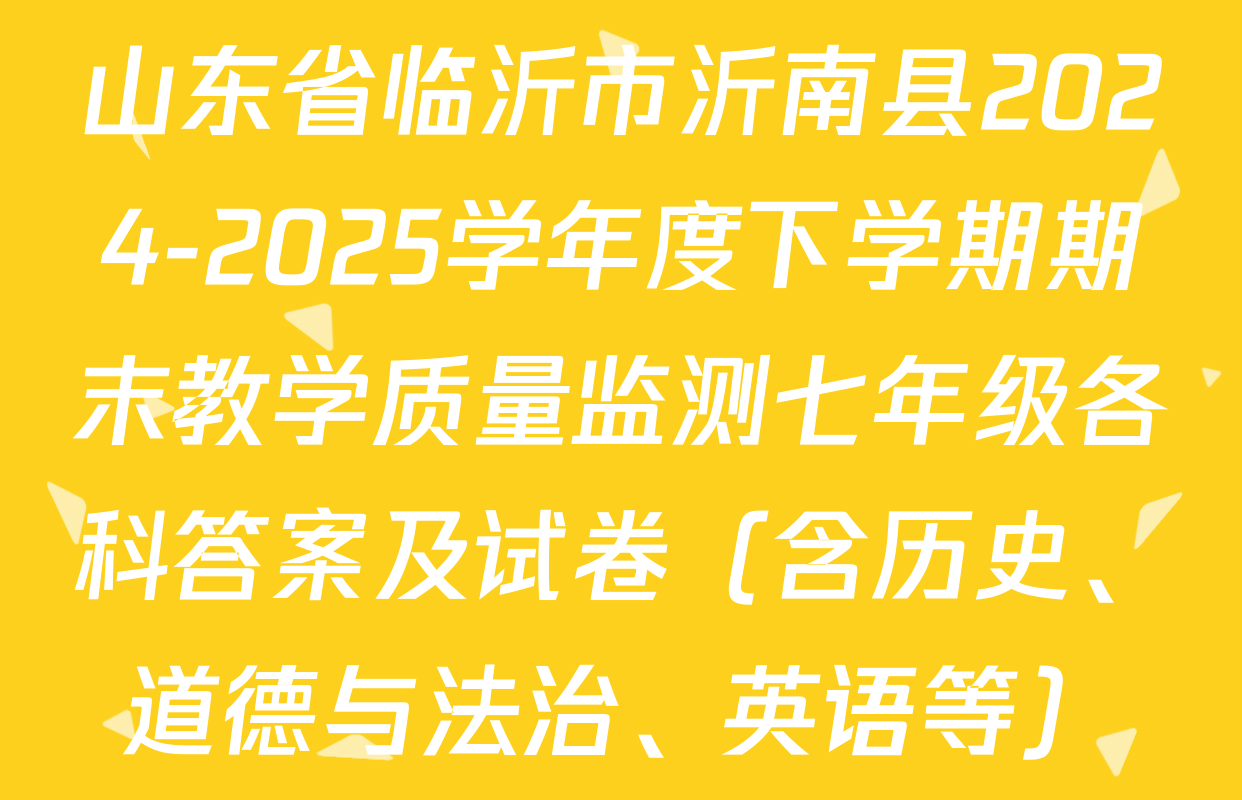 山东省临沂市沂南县2024-2025学年度下学期期末教学质量监测七年级各科答案及试卷（含历史、道德与法治、英语等）
