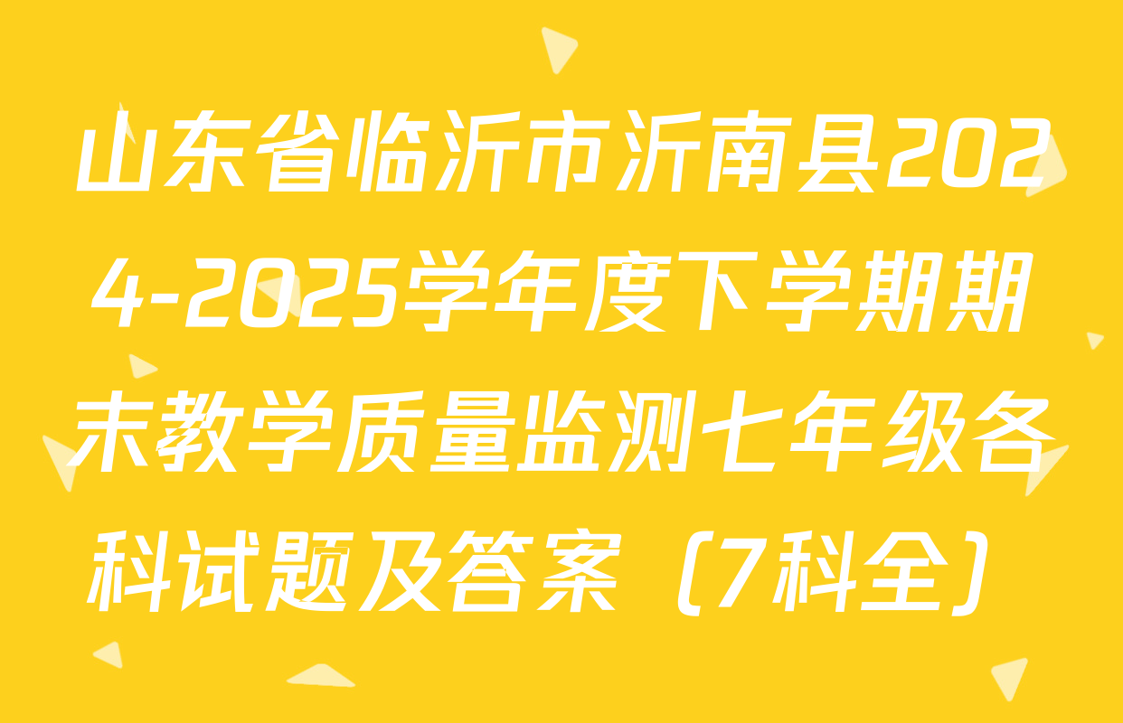 山东省临沂市沂南县2024-2025学年度下学期期末教学质量监测七年级各科试题及答案（7科全）