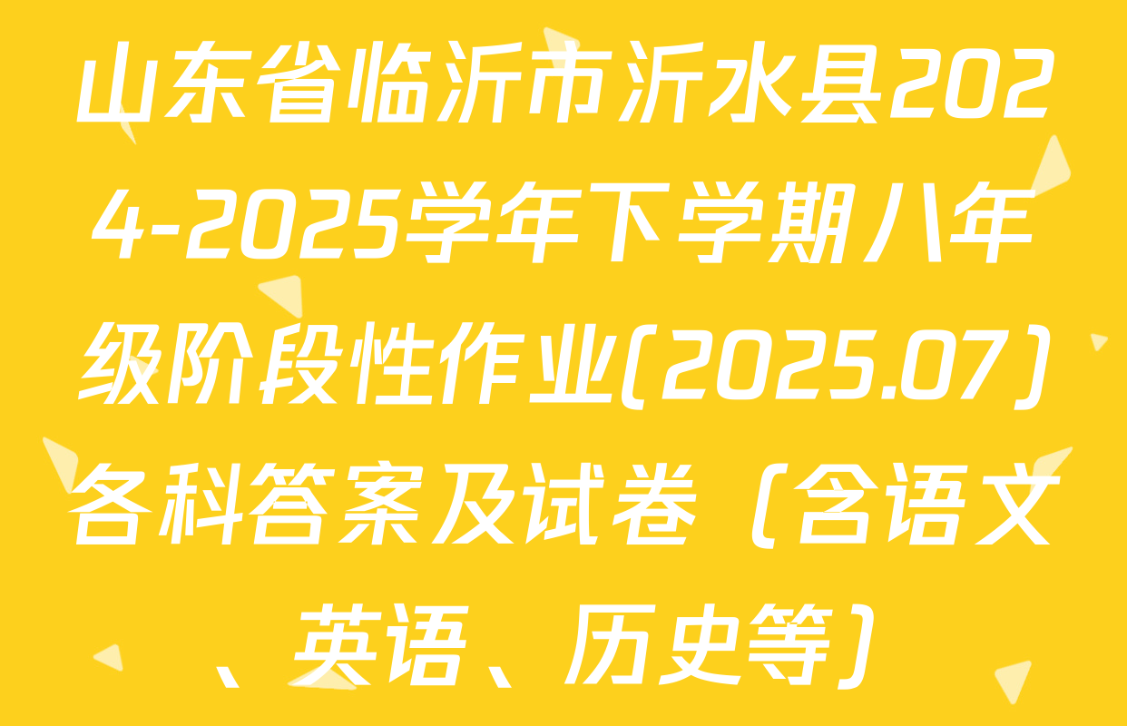 山东省临沂市沂水县2024-2025学年下学期八年级阶段性作业(2025.07)各科答案及试卷（含语文、英语、历史等）
