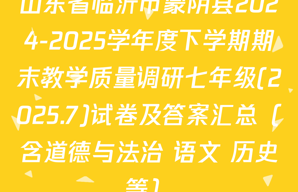 山东省临沂市蒙阴县2024-2025学年度下学期期末教学质量调研七年级(2025.7)试卷及答案汇总（含道德与法治 语文 历史等）