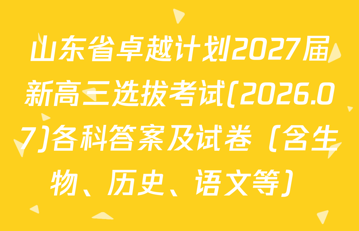 山东省卓越计划2027届新高三选拔考试(2026.07)各科答案及试卷（含生物、历史、语文等）