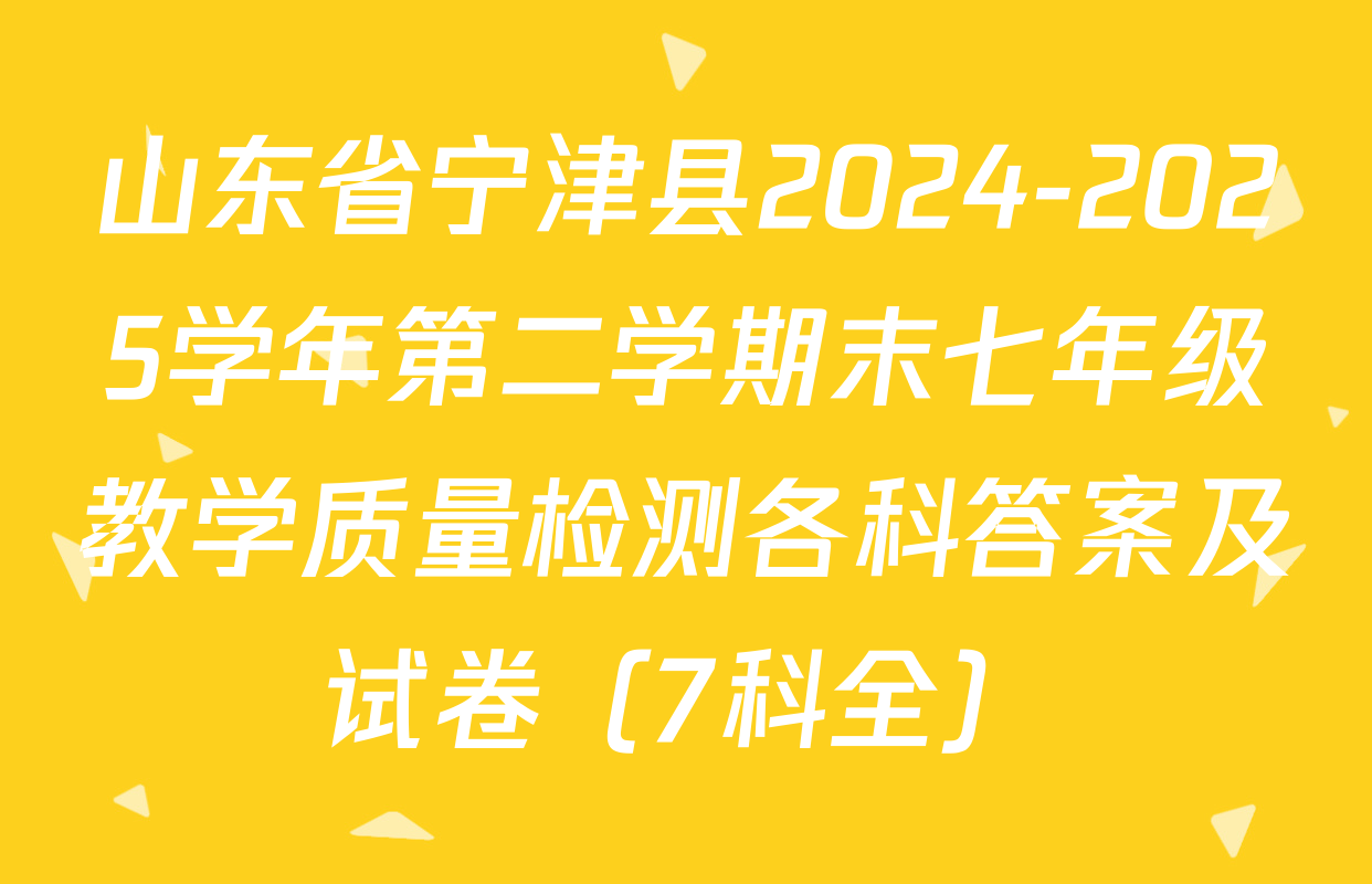 山东省宁津县2024-2025学年第二学期末七年级教学质量检测各科答案及试卷（7科全）