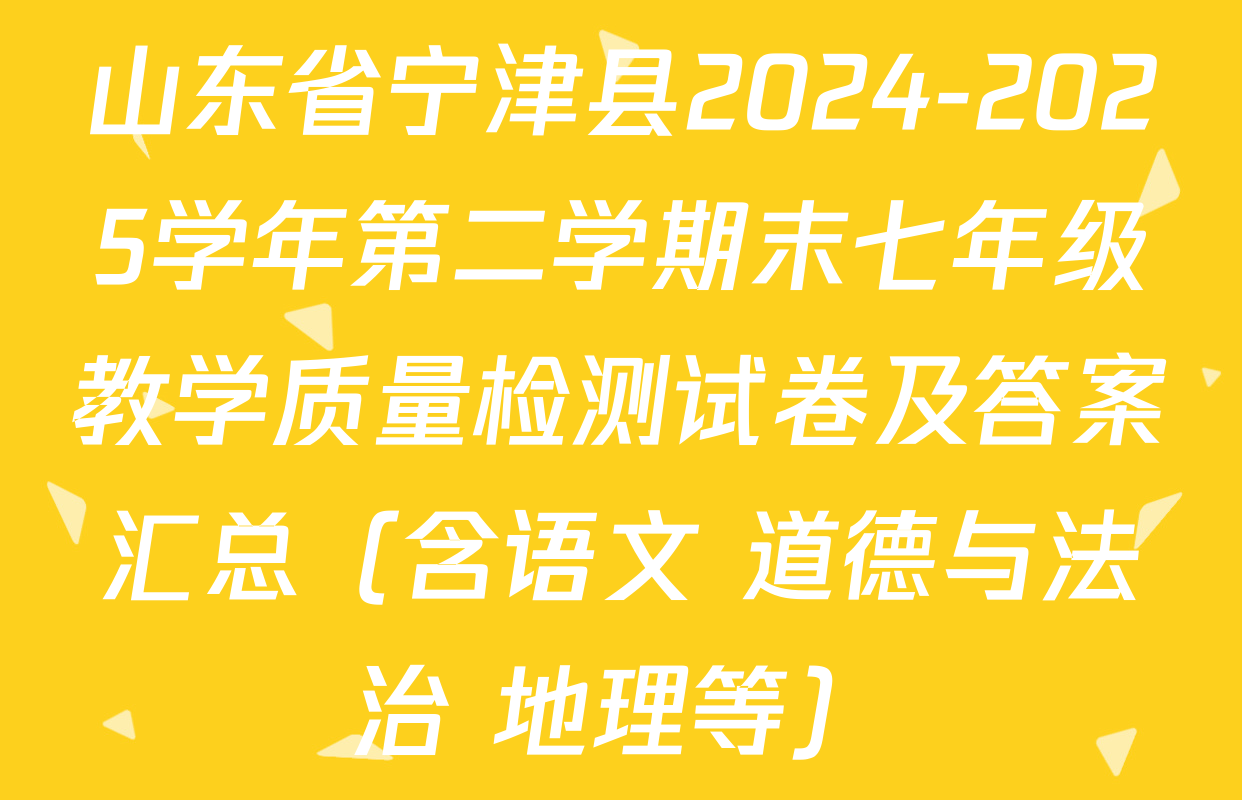 山东省宁津县2024-2025学年第二学期末七年级教学质量检测试卷及答案汇总（含语文 道德与法治 地理等）