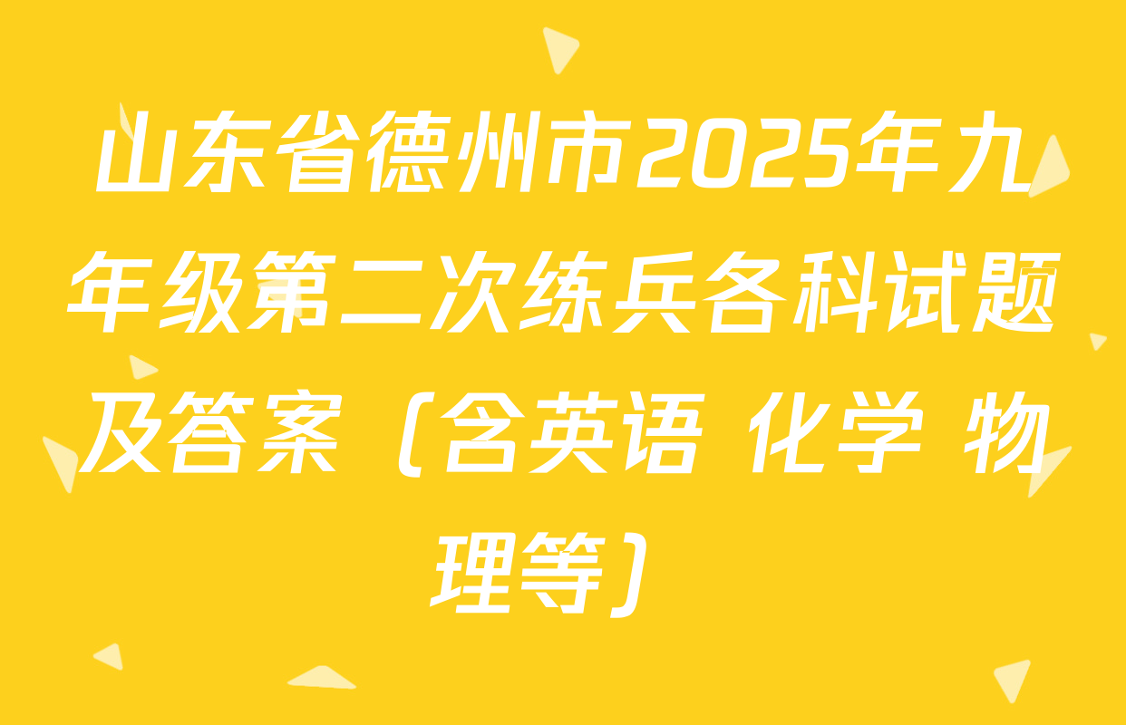 山东省德州市2025年九年级第二次练兵各科试题及答案（含英语 化学 物理等）