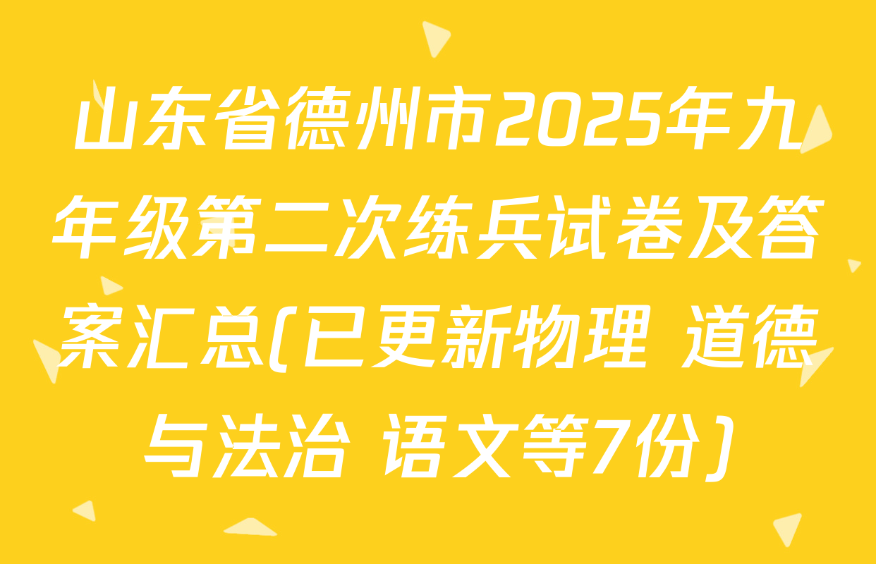 山东省德州市2025年九年级第二次练兵试卷及答案汇总(已更新物理 道德与法治 语文等7份)