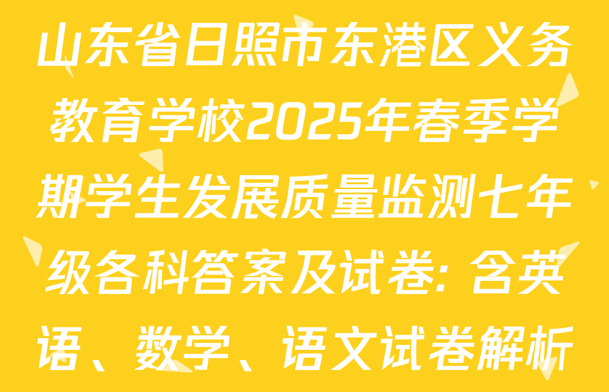 山东省日照市东港区义务教育学校2025年春季学期学生发展质量监测七年级各科答案及试卷: 含英语、数学、语文试卷解析