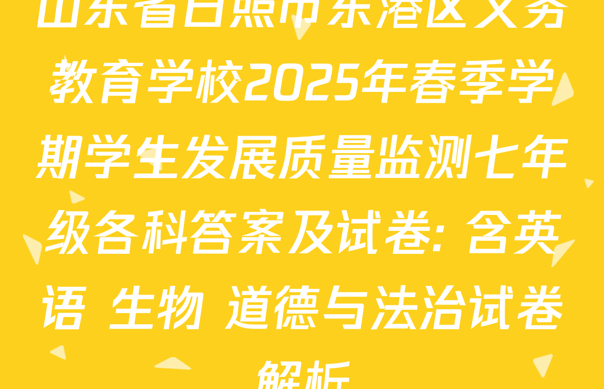 山东省日照市东港区义务教育学校2025年春季学期学生发展质量监测七年级各科答案及试卷: 含英语 生物 道德与法治试卷解析