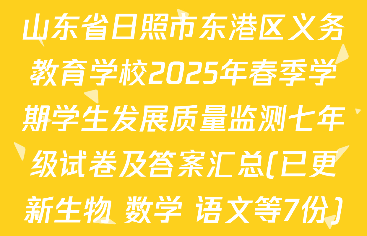 山东省日照市东港区义务教育学校2025年春季学期学生发展质量监测七年级试卷及答案汇总(已更新生物 数学 语文等7份)