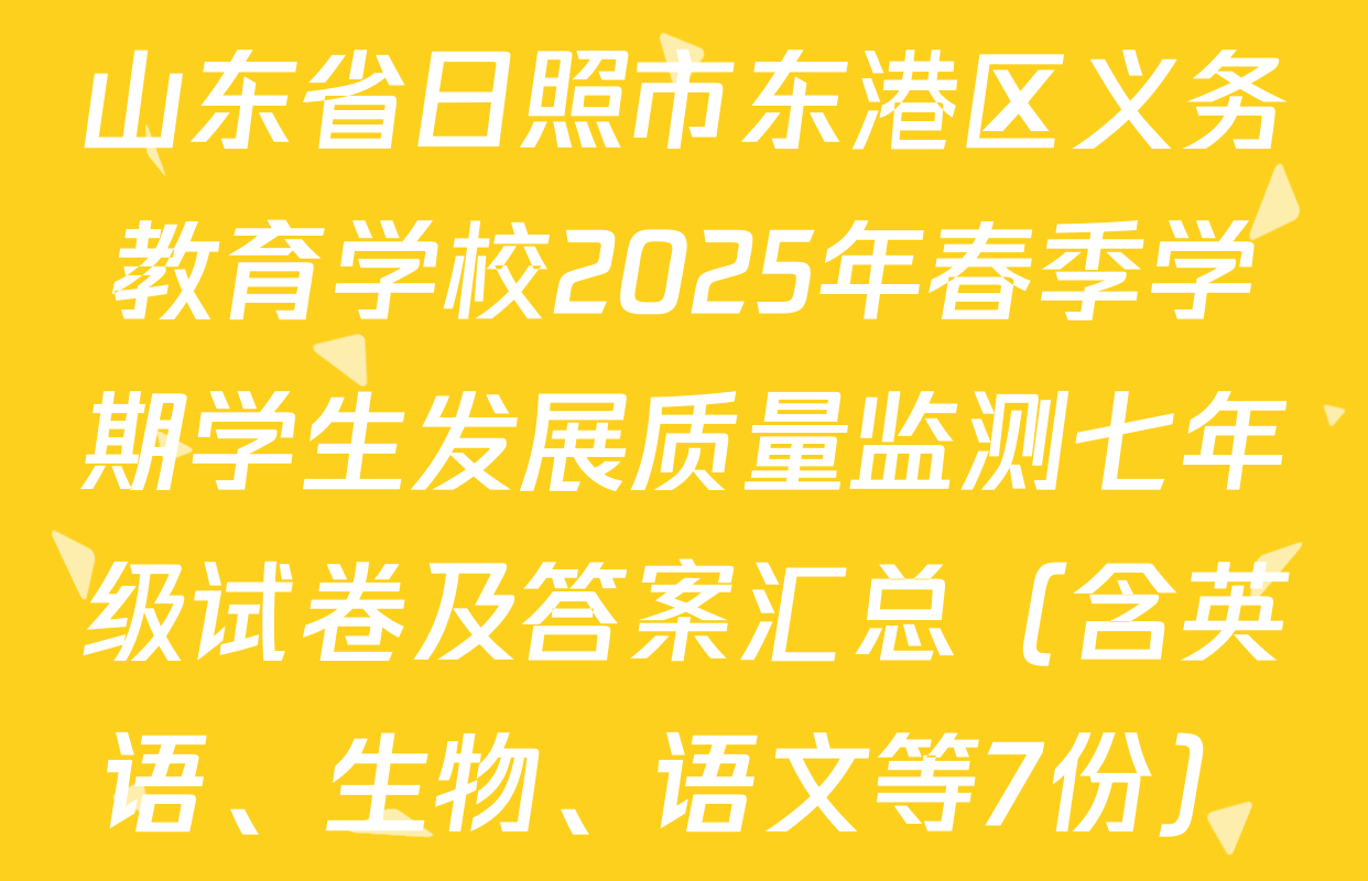 山东省日照市东港区义务教育学校2025年春季学期学生发展质量监测七年级试卷及答案汇总（含英语、生物、语文等7份）