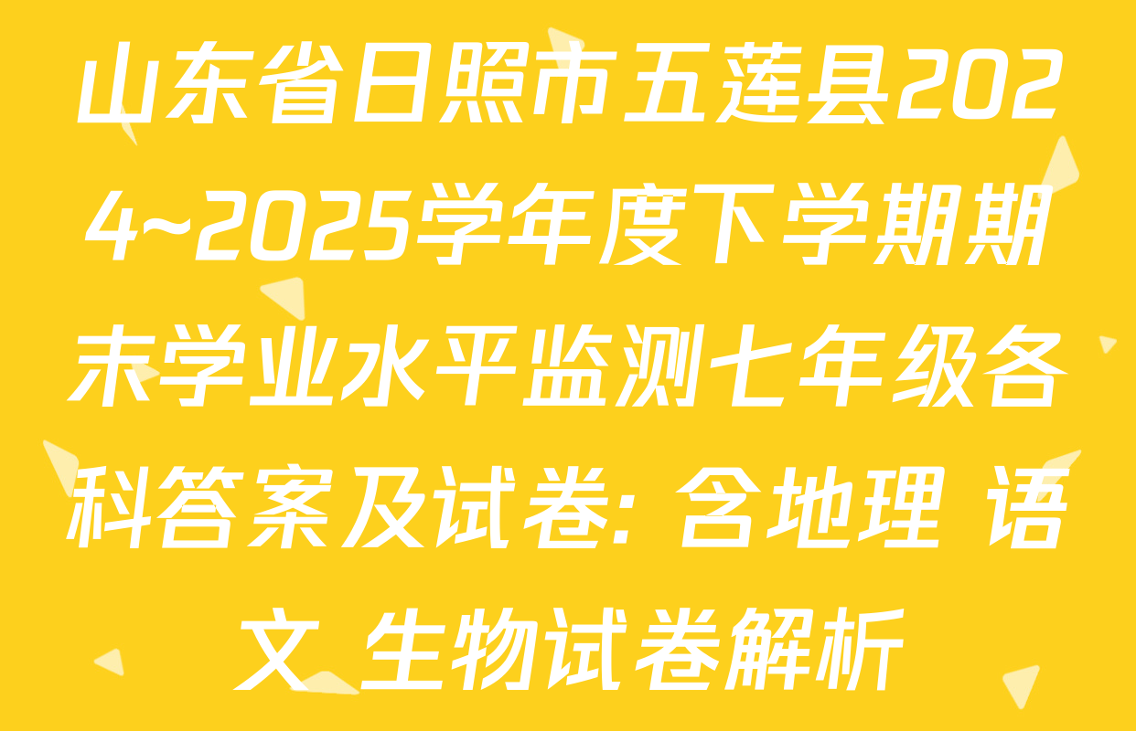 山东省日照市五莲县2024~2025学年度下学期期末学业水平监测七年级各科答案及试卷: 含地理 语文 生物试卷解析