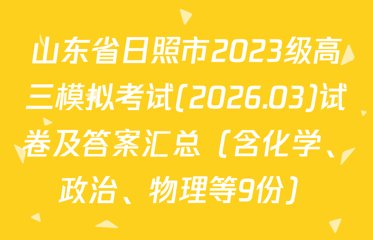 山东省日照市2023级高三模拟考试(2026.03)试卷及答案汇总（含化学、政治、物理等9份）