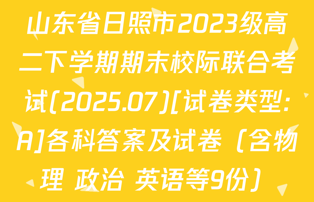 山东省日照市2023级高二下学期期末校际联合考试(2025.07)[试卷类型:A]各科答案及试卷（含物理 政治 英语等9份）