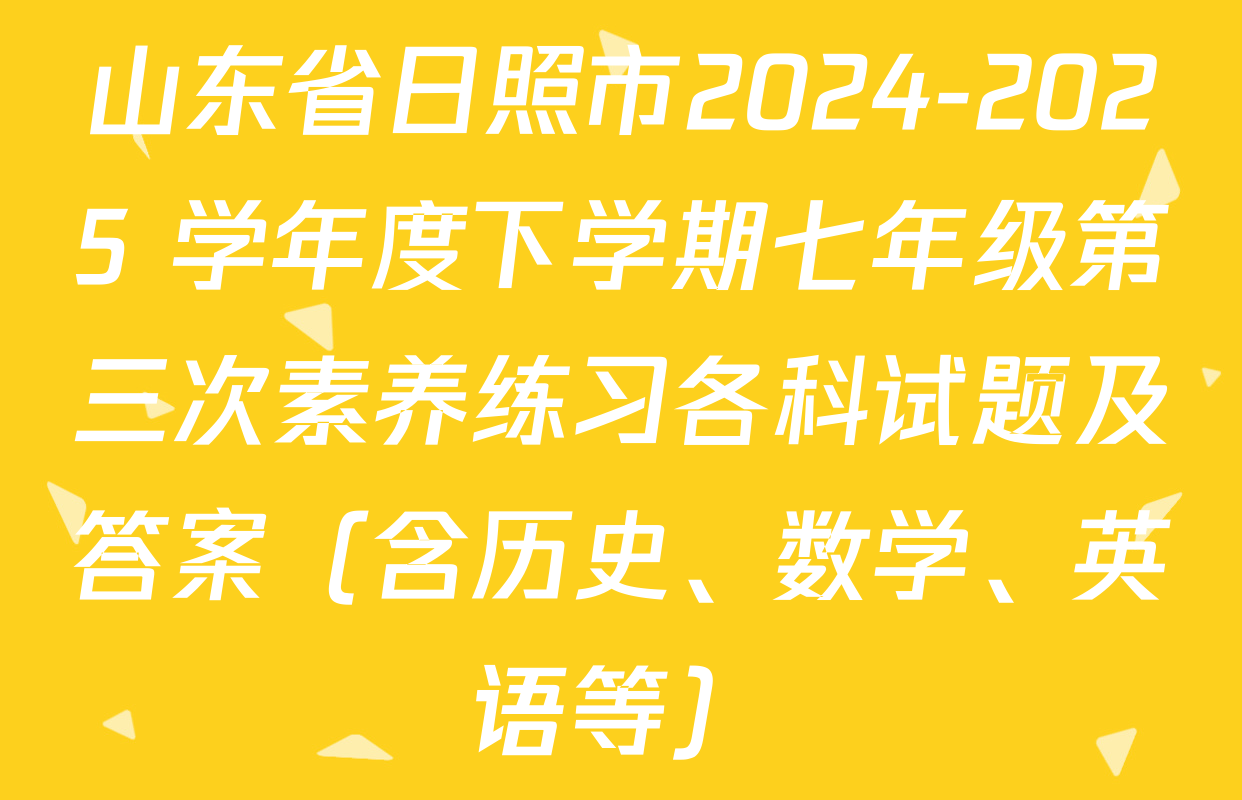 山东省日照市2024-2025 学年度下学期七年级第三次素养练习各科试题及答案（含历史、数学、英语等）
