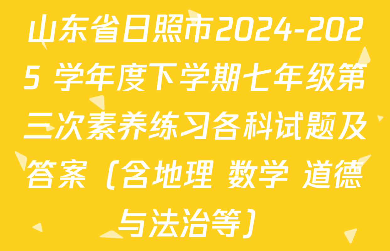 山东省日照市2024-2025 学年度下学期七年级第三次素养练习各科试题及答案（含地理 数学 道德与法治等）