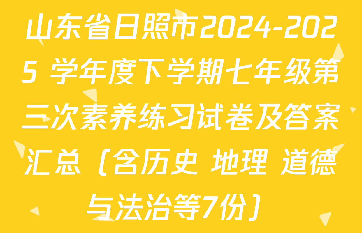 山东省日照市2024-2025 学年度下学期七年级第三次素养练习试卷及答案汇总（含历史 地理 道德与法治等7份）