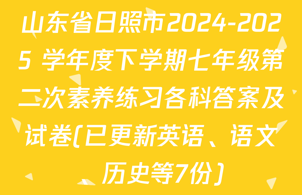 山东省日照市2024-2025 学年度下学期七年级第二次素养练习各科答案及试卷(已更新英语、语文、历史等7份)