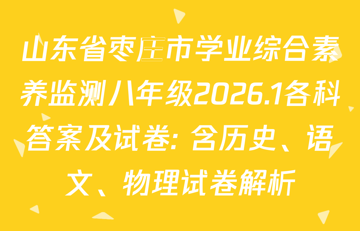 山东省枣庄市学业综合素养监测八年级2026.1各科答案及试卷: 含历史、语文、物理试卷解析