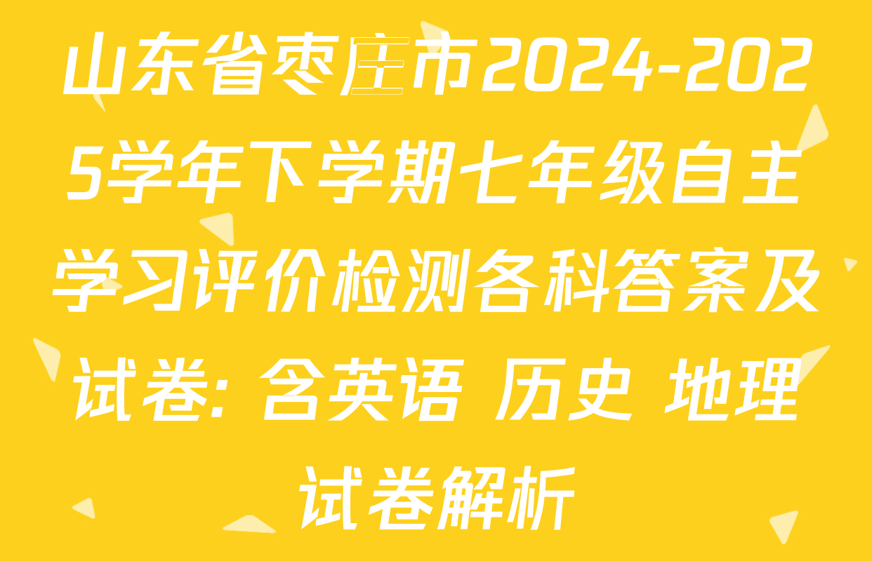 山东省枣庄市2024-2025学年下学期七年级自主学习评价检测各科答案及试卷: 含英语 历史 地理试卷解析