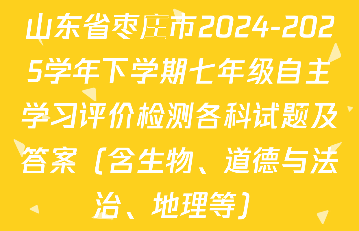 山东省枣庄市2024-2025学年下学期七年级自主学习评价检测各科试题及答案（含生物、道德与法治、地理等）