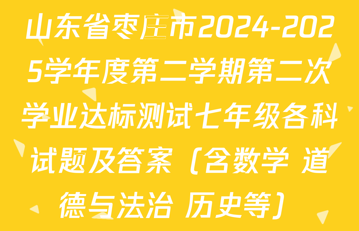 山东省枣庄市2024-2025学年度第二学期第二次学业达标测试七年级各科试题及答案（含数学 道德与法治 历史等）
