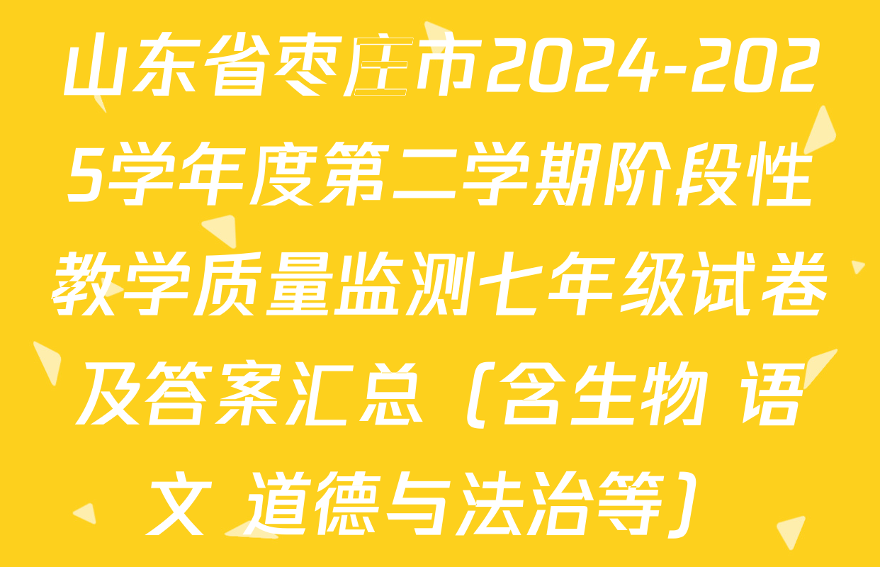 山东省枣庄市2024-2025学年度第二学期阶段性教学质量监测七年级试卷及答案汇总（含生物 语文 道德与法治等）