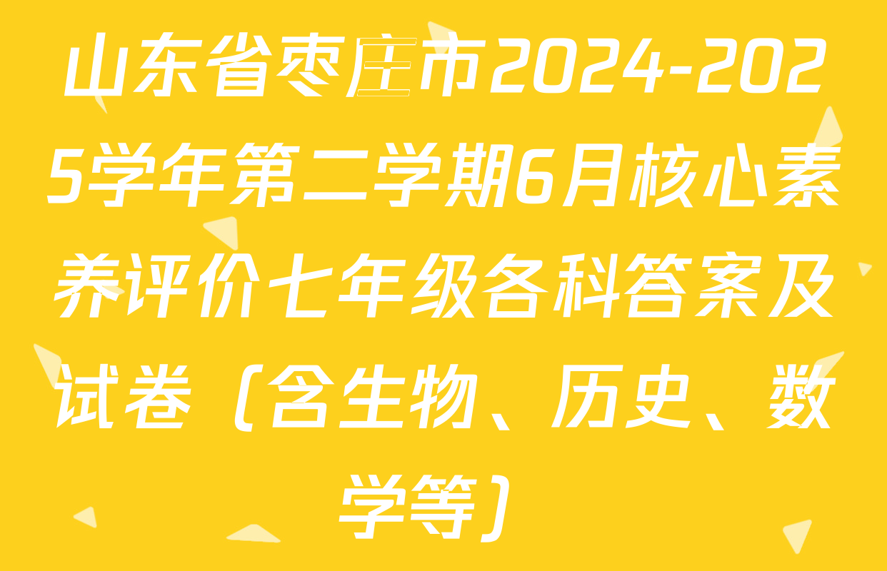 山东省枣庄市2024-2025学年第二学期6月核心素养评价七年级各科答案及试卷（含生物、历史、数学等）