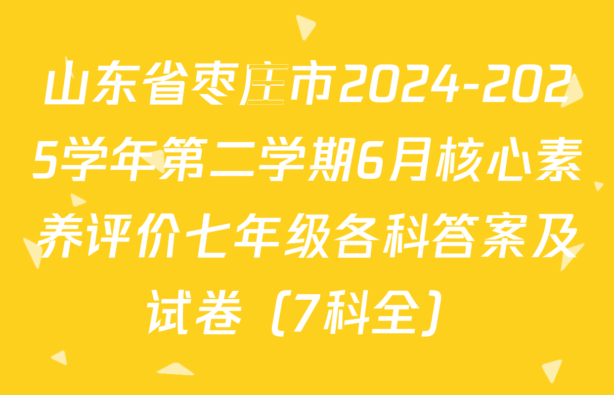 山东省枣庄市2024-2025学年第二学期6月核心素养评价七年级各科答案及试卷（7科全）