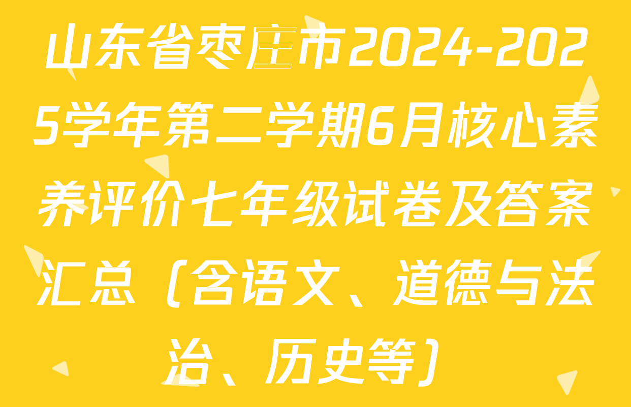 山东省枣庄市2024-2025学年第二学期6月核心素养评价七年级试卷及答案汇总（含语文、道德与法治、历史等）