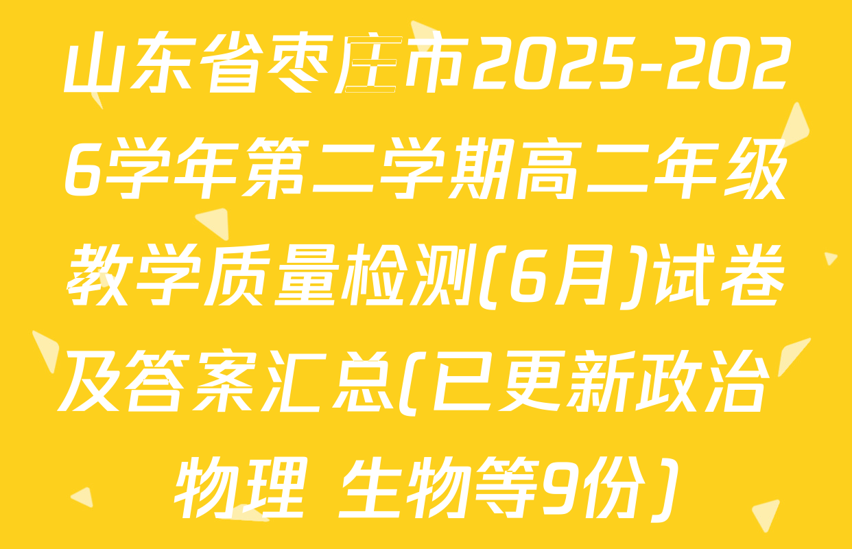 山东省枣庄市2025-2026学年第二学期高二年级教学质量检测(6月)试卷及答案汇总(已更新政治 物理 生物等9份)