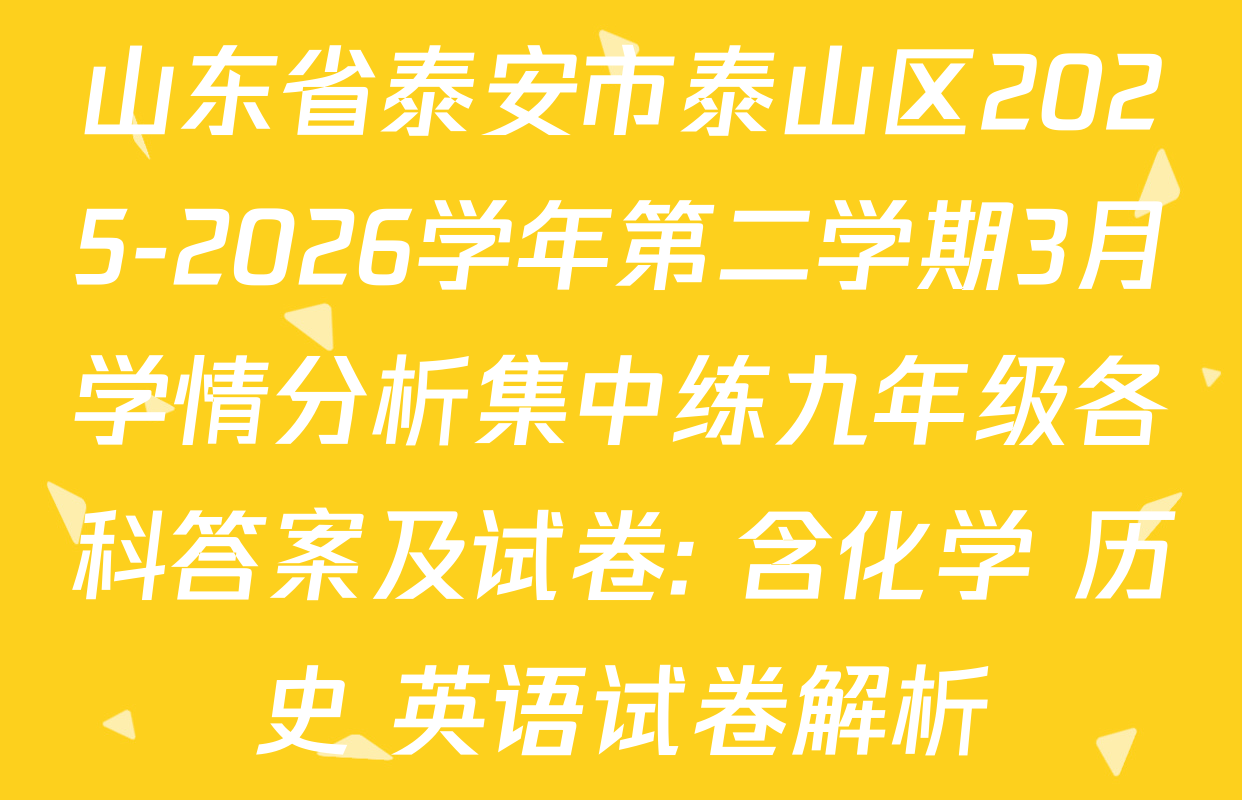 山东省泰安市泰山区2025-2026学年第二学期3月学情分析集中练九年级各科答案及试卷: 含化学 历史 英语试卷解析