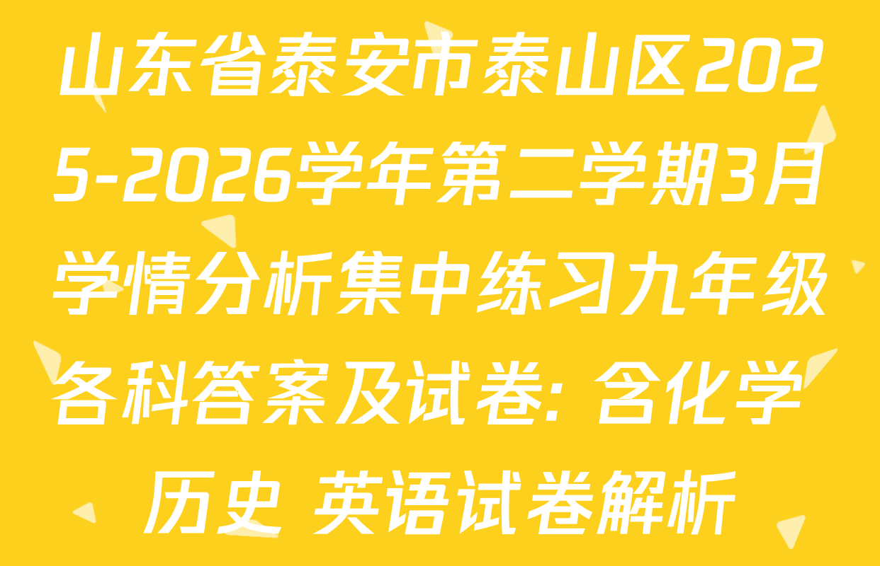山东省泰安市泰山区2025-2026学年第二学期3月学情分析集中练习九年级各科答案及试卷: 含化学 历史 英语试卷解析