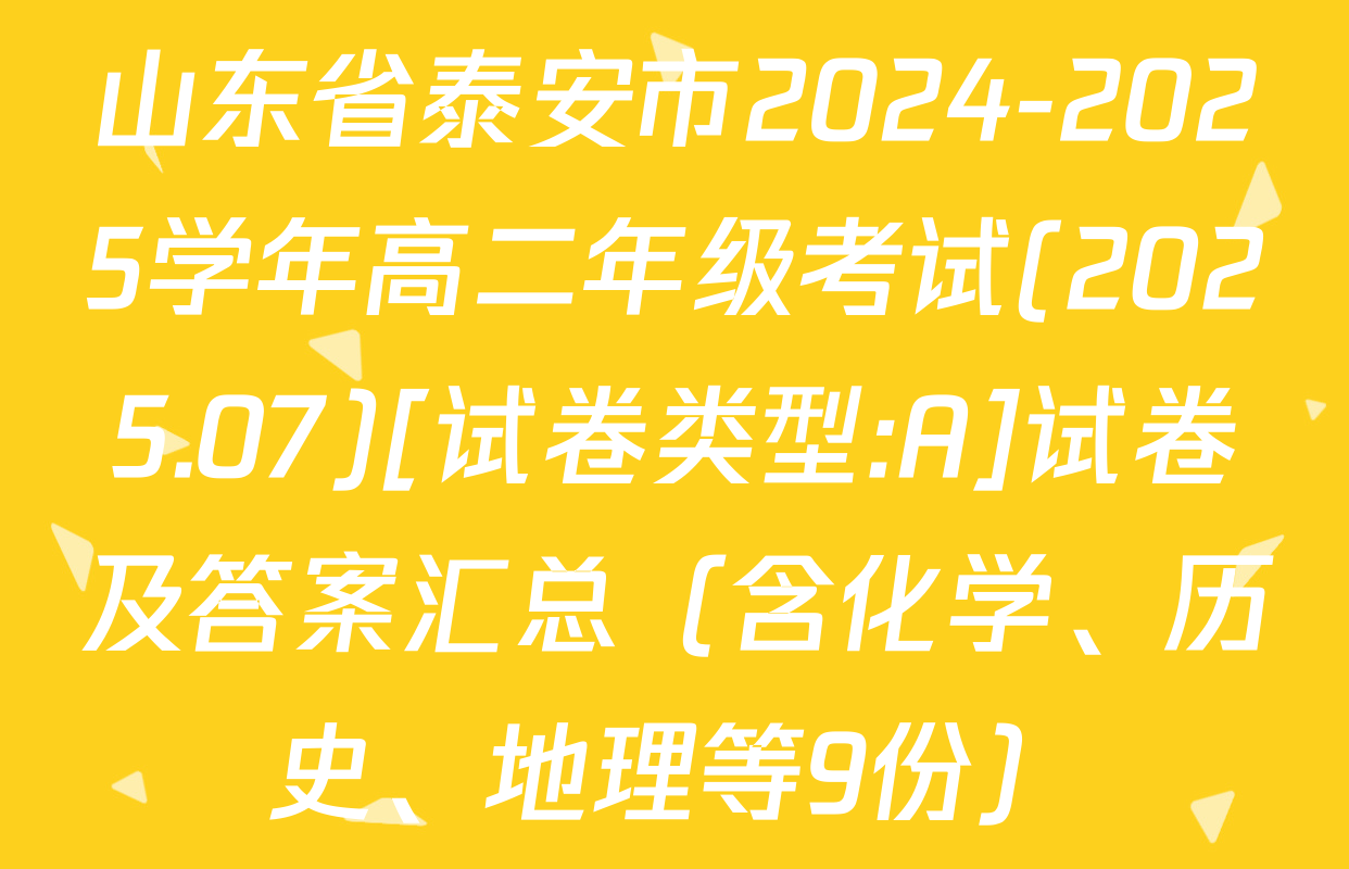 山东省泰安市2024-2025学年高二年级考试(2025.07)[试卷类型:A]试卷及答案汇总（含化学、历史、地理等9份）