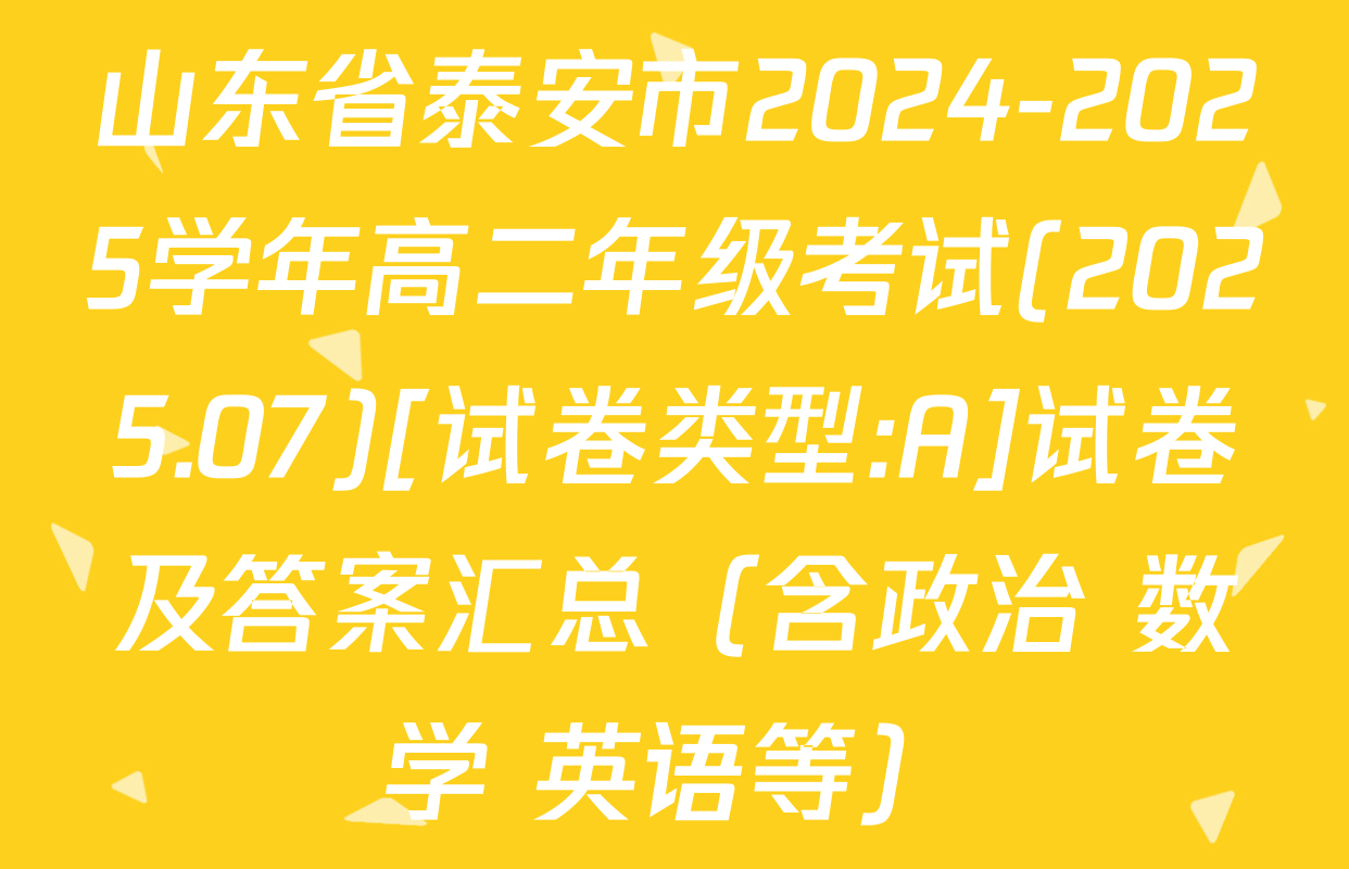 山东省泰安市2024-2025学年高二年级考试(2025.07)[试卷类型:A]试卷及答案汇总（含政治 数学 英语等）