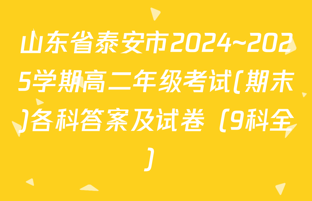 山东省泰安市2024~2025学期高二年级考试(期末)各科答案及试卷（9科全）