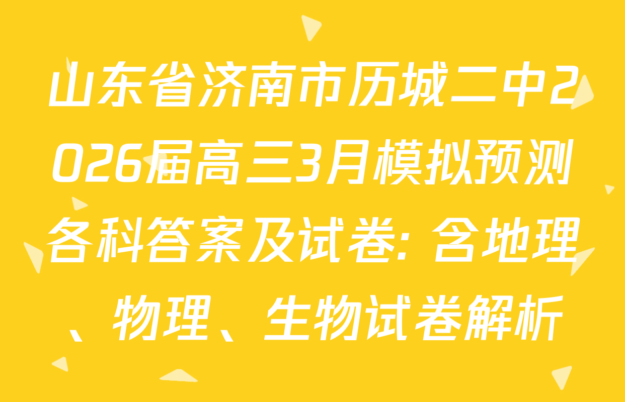 山东省济南市历城二中2026届高三3月模拟预测各科答案及试卷: 含地理、物理、生物试卷解析