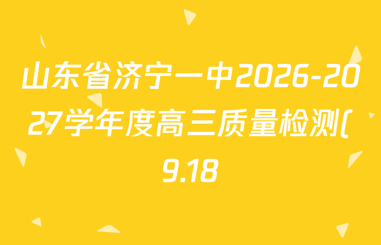 山东省济宁一中2026-2027学年度高三质量检测(9.18)各科试题及答案(含历史、政治、语文等9份) 山东省济宁一中2026-2027学年度高三质量检测(9.18)各科试题及答案(含历史、政治、语文等9份)