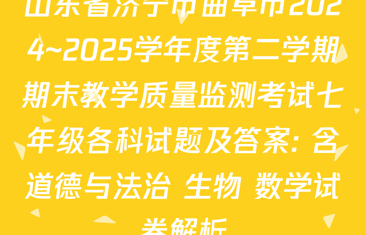 山东省济宁市曲阜市2024~2025学年度第二学期期末教学质量监测考试七年级各科试题及答案: 含道德与法治 生物 数学试卷解析