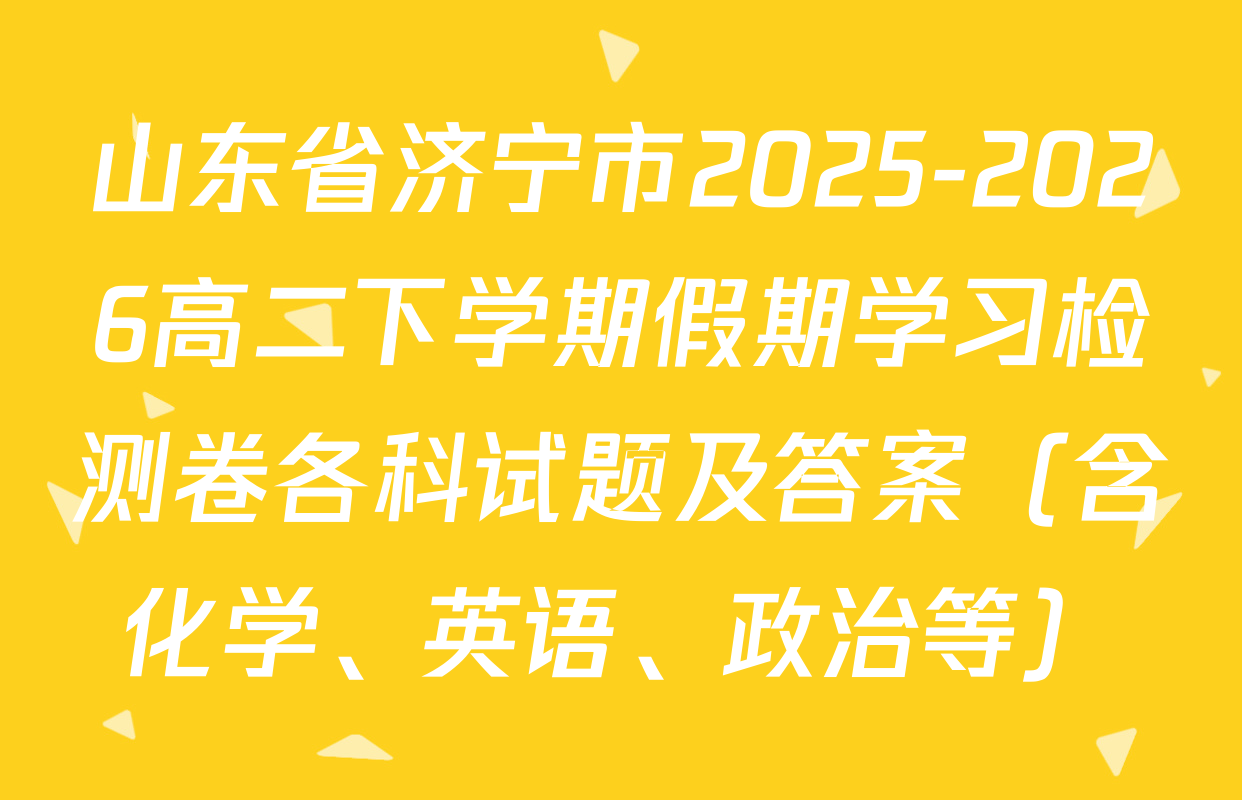 山东省济宁市2025-2026高二下学期假期学习检测卷各科试题及答案（含化学、英语、政治等）