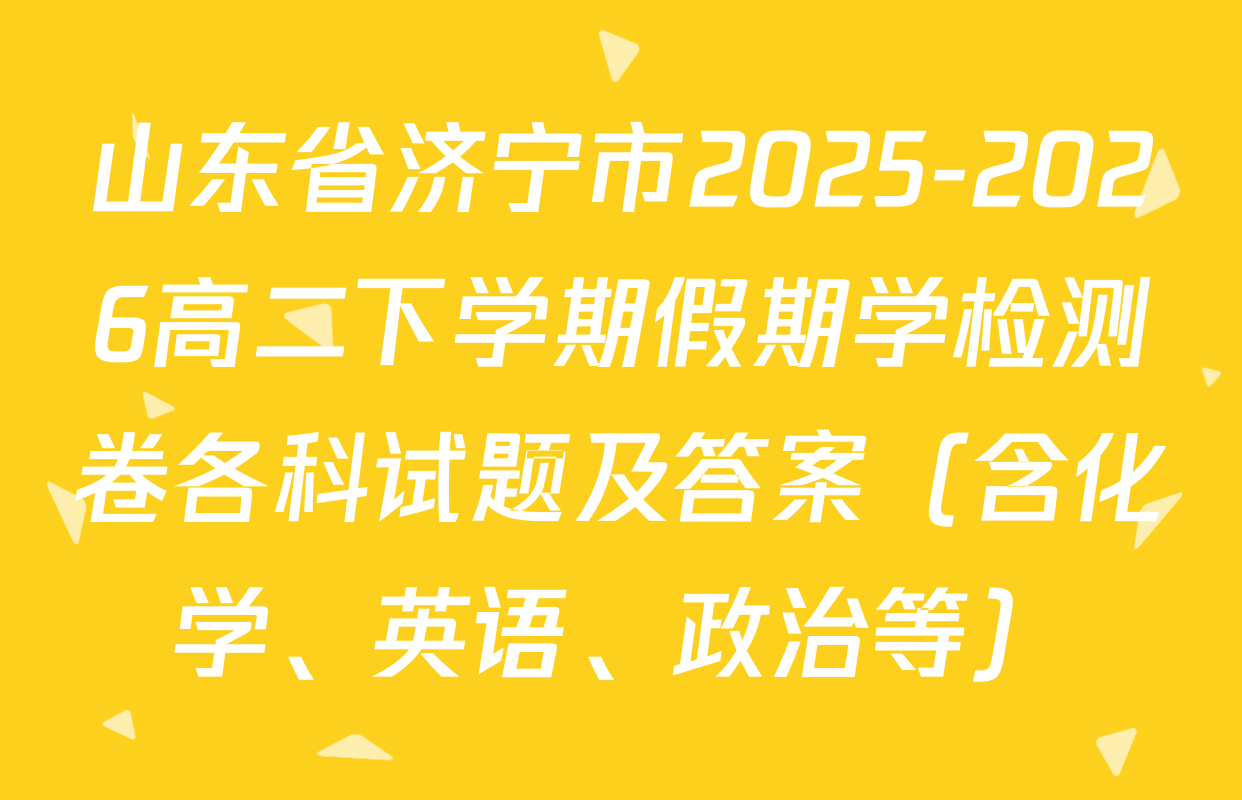 山东省济宁市2025-2026高二下学期假期学检测卷各科试题及答案（含化学、英语、政治等）