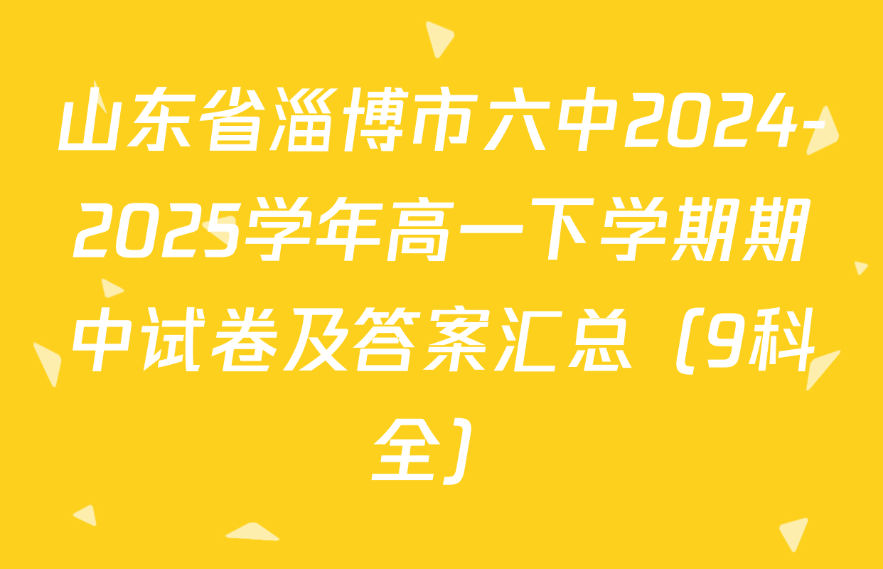 山东省淄博市六中2024-2025学年高一下学期期中试卷及答案汇总（9科全）