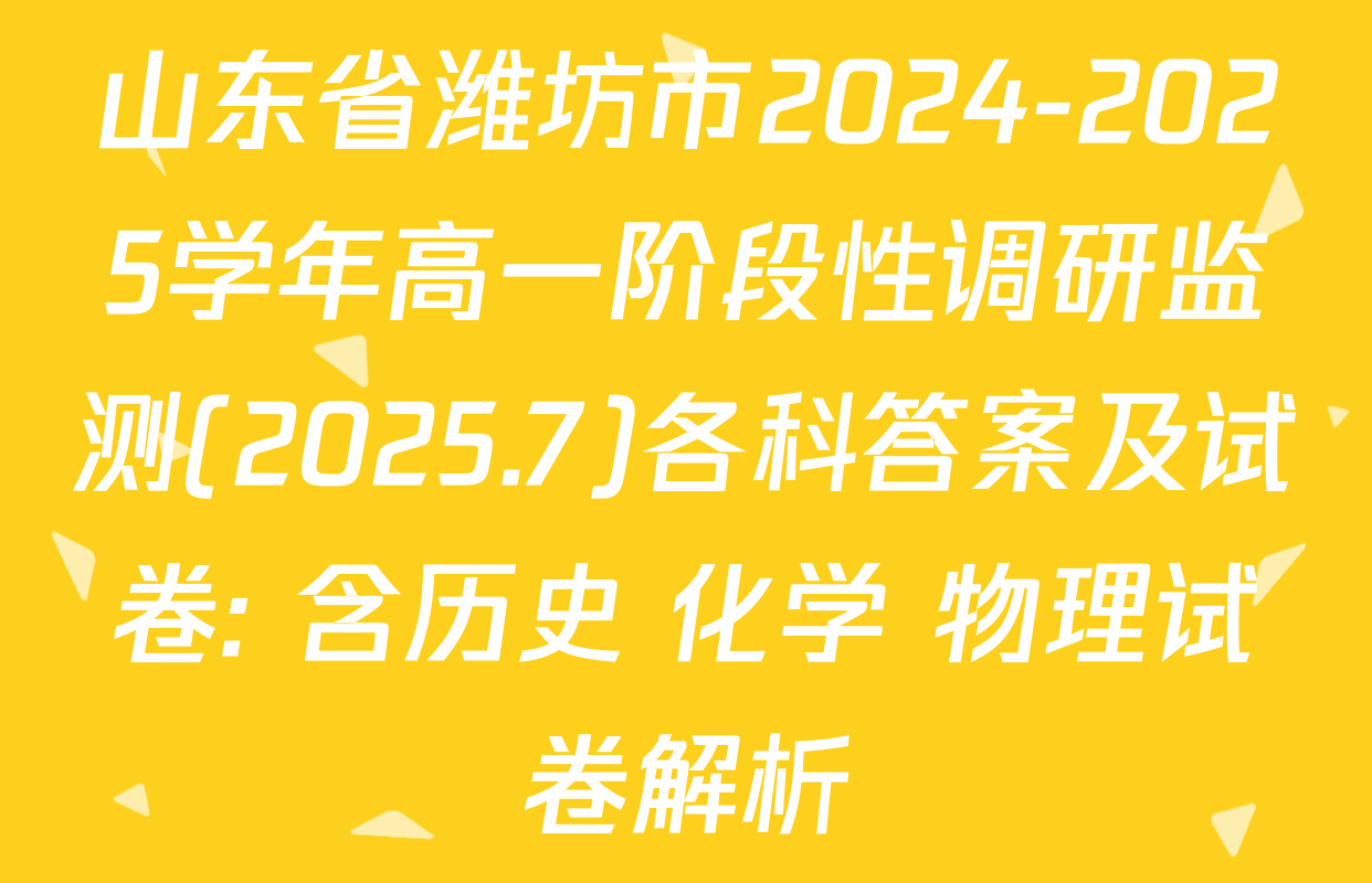 山东省潍坊市2024-2025学年高一阶段性调研监测(2025.7)各科答案及试卷: 含历史 化学 物理试卷解析