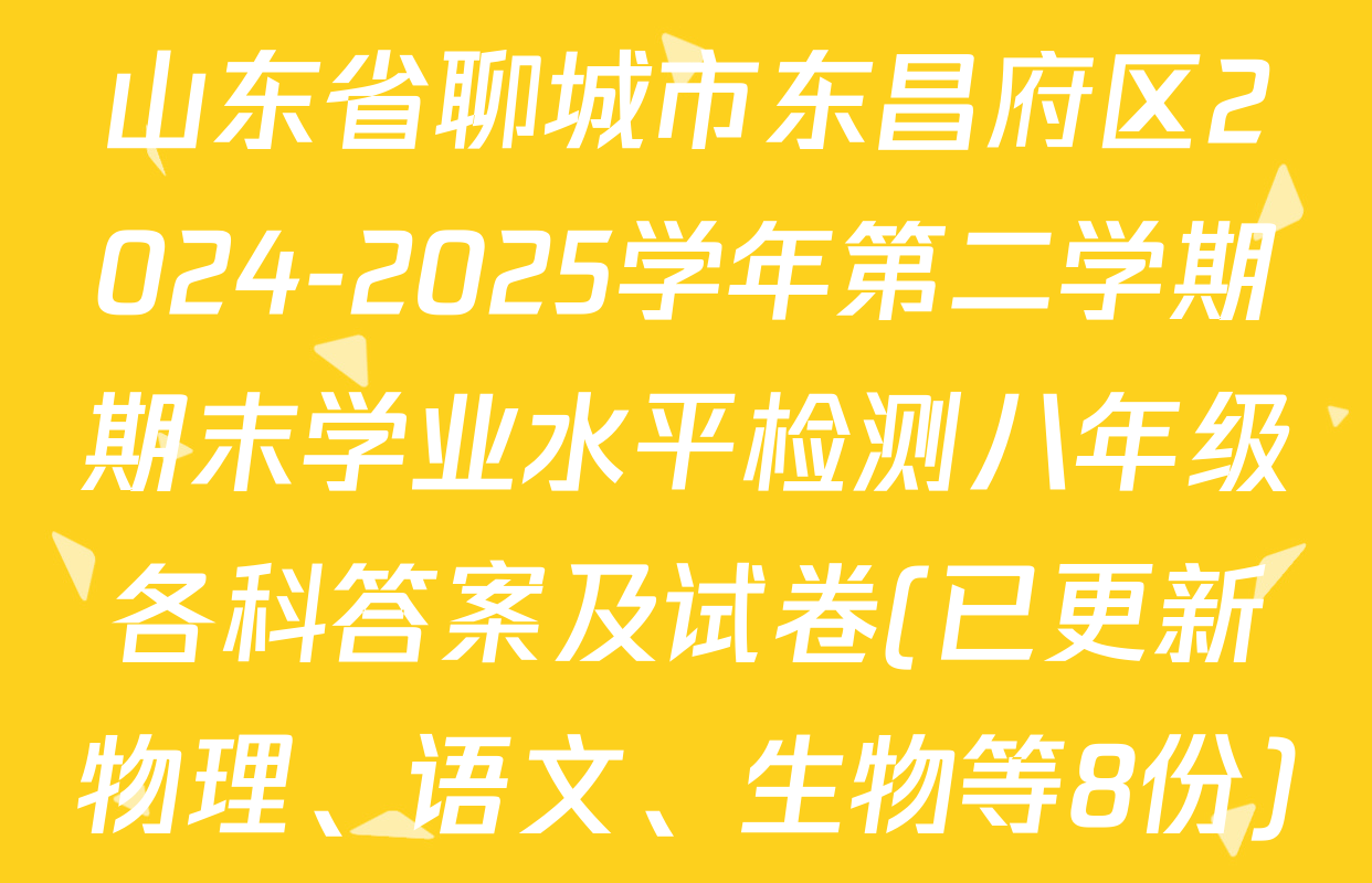 山东省聊城市东昌府区2024-2025学年第二学期期末学业水平检测八年级各科答案及试卷(已更新物理、语文、生物等8份)