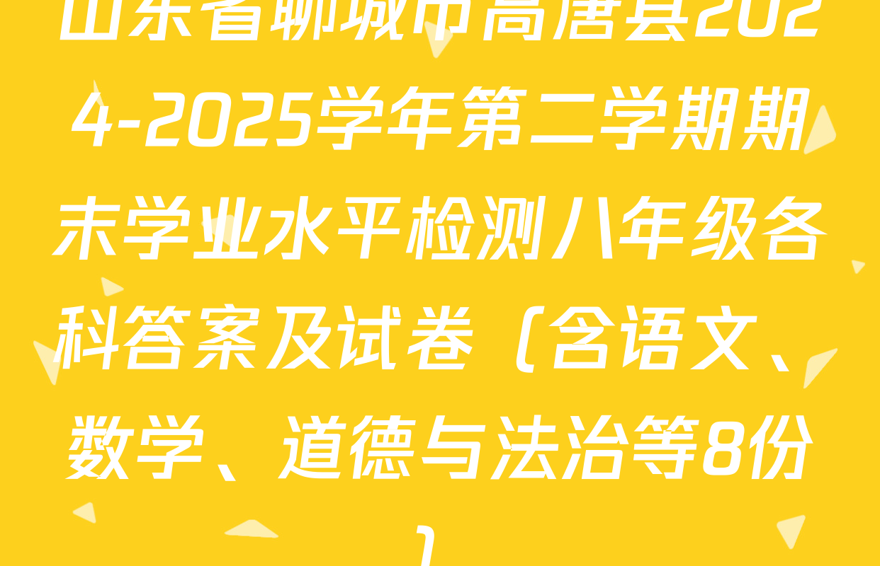 山东省聊城市高唐县2024-2025学年第二学期期末学业水平检测八年级各科答案及试卷（含语文、数学、道德与法治等8份）