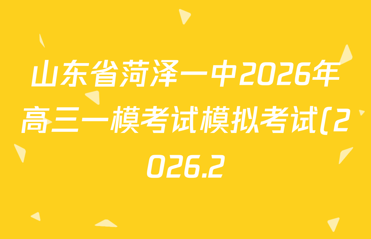 山东省菏泽一中2026年高三一模考试模拟考试(2026.2)试卷及答案汇总(含语文 政治 生物等) 山东省菏泽一中2026年高三一模考试模拟考试(2026.2)试卷及答案汇总(含语文 政治 生物等)