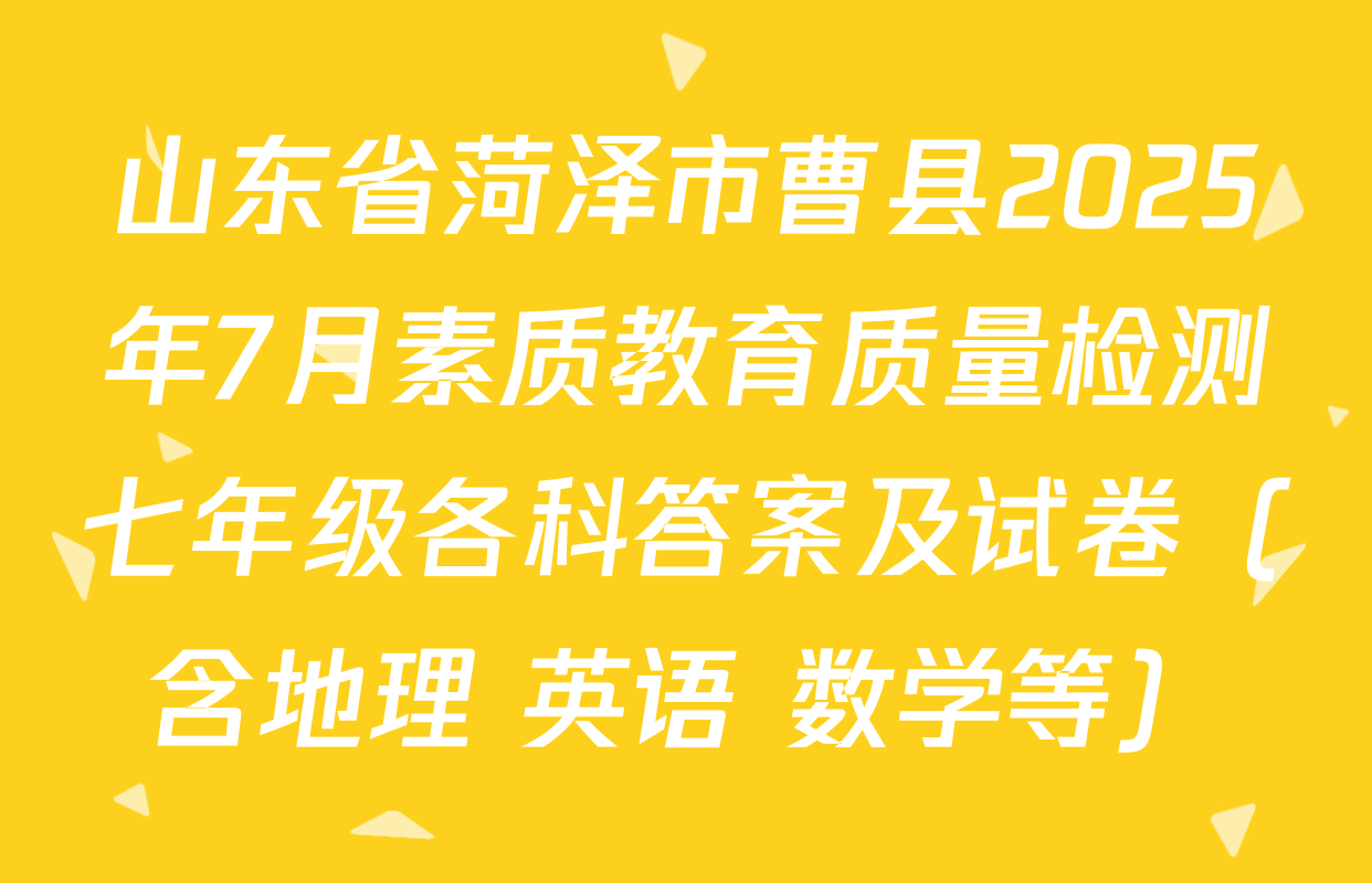 山东省菏泽市曹县2025年7月素质教育质量检测七年级各科答案及试卷（含地理 英语 数学等）