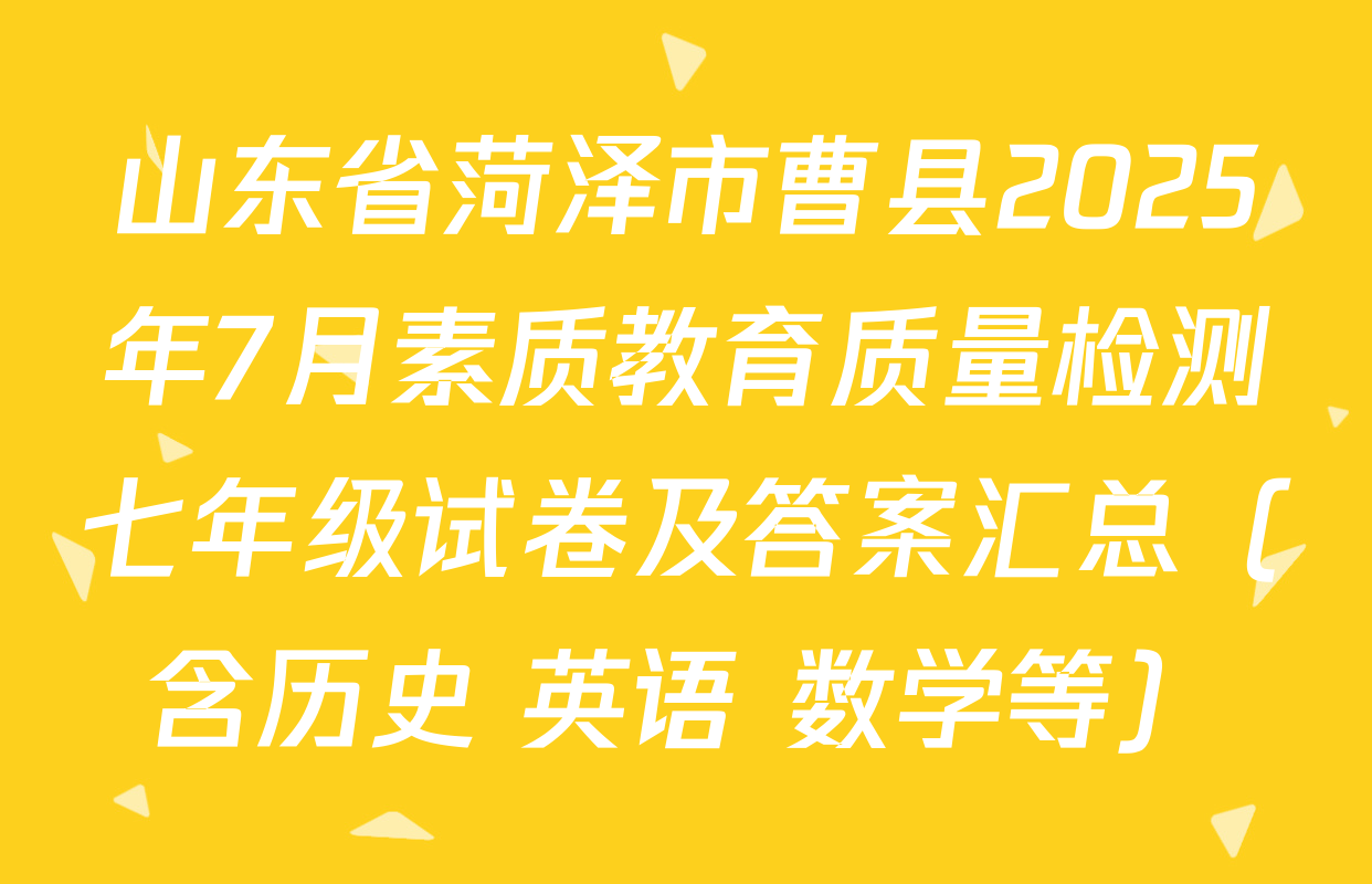 山东省菏泽市曹县2025年7月素质教育质量检测七年级试卷及答案汇总（含历史 英语 数学等）