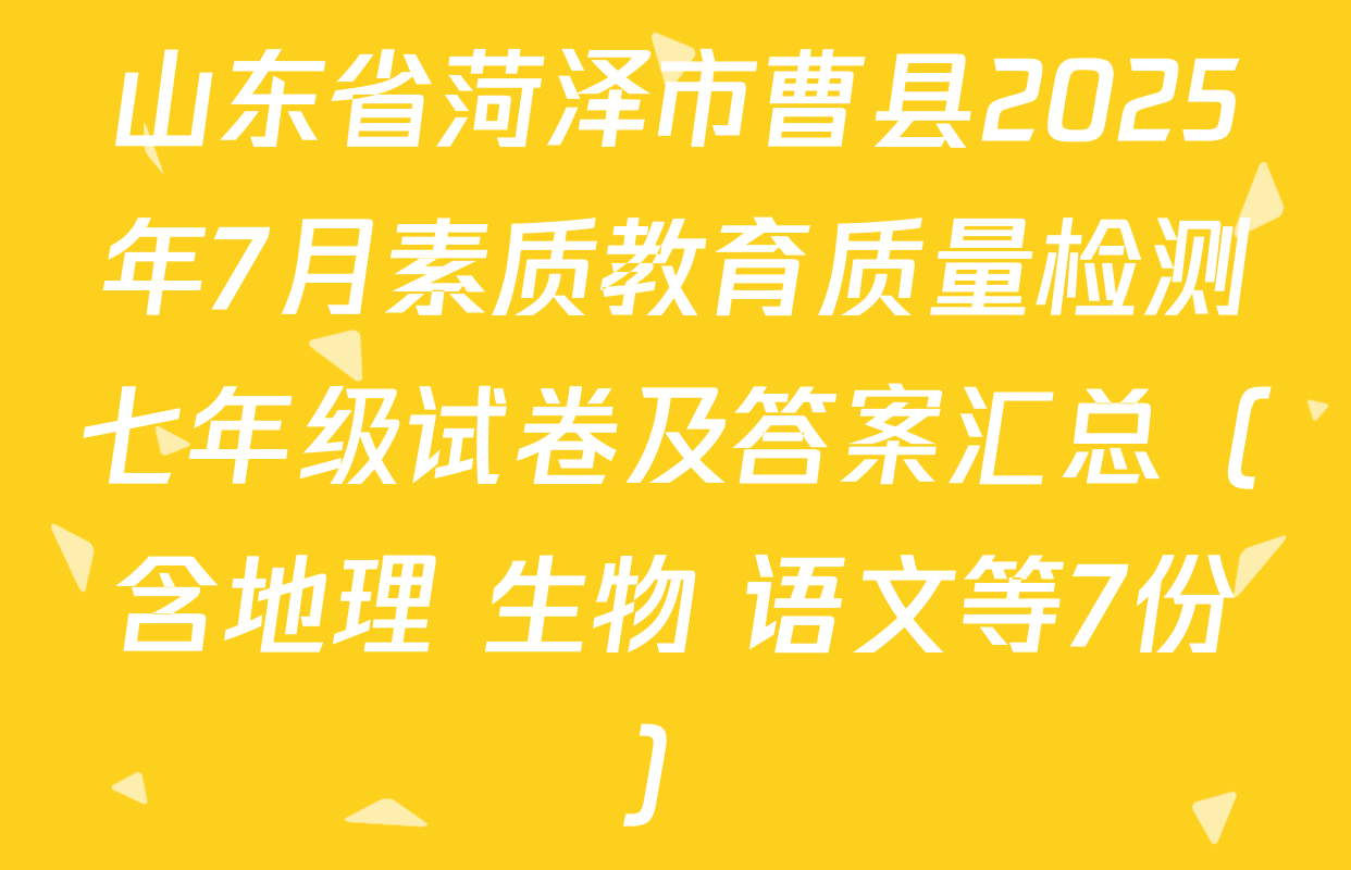 山东省菏泽市曹县2025年7月素质教育质量检测七年级试卷及答案汇总（含地理 生物 语文等7份）